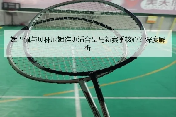姆巴佩与贝林厄姆谁更适合皇马新赛季核心？深度解析